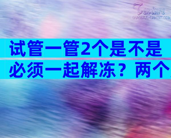 试管一管2个是不是必须一起解冻？两个胚胎冻一管只解冻一个