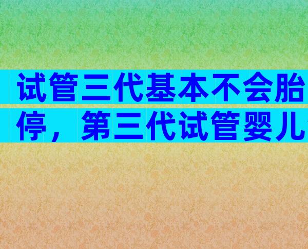 试管三代基本不会胎停，第三代试管婴儿会胎停吗？