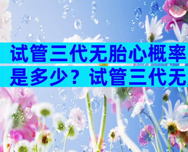 试管三代无胎心概率是多少？试管三代无胎心概率是多少啊？