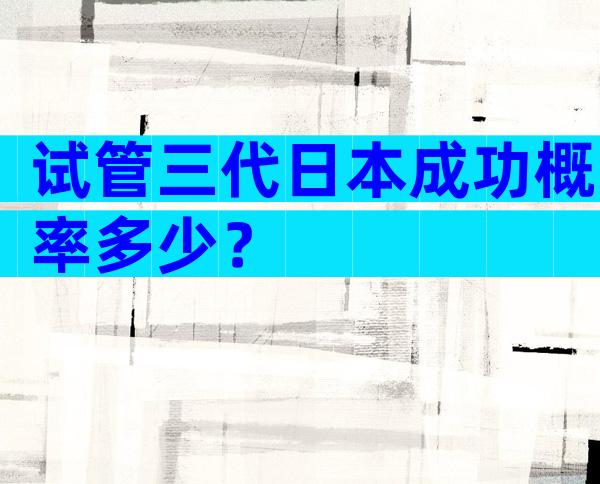 试管三代日本成功概率多少？