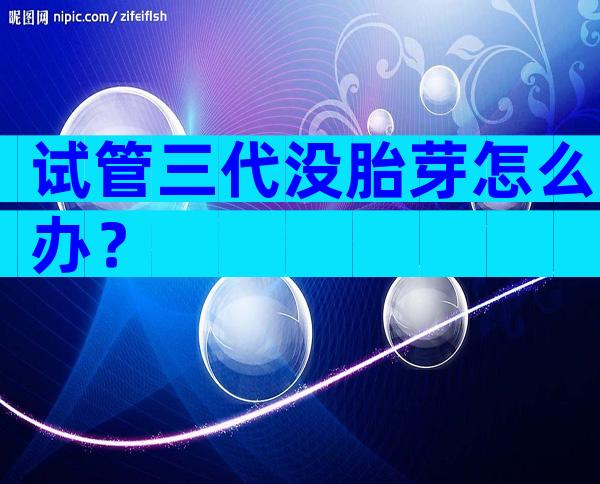 试管三代没胎芽怎么办？