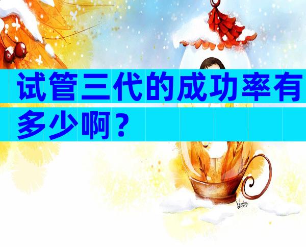 试管三代的成功率有多少啊？