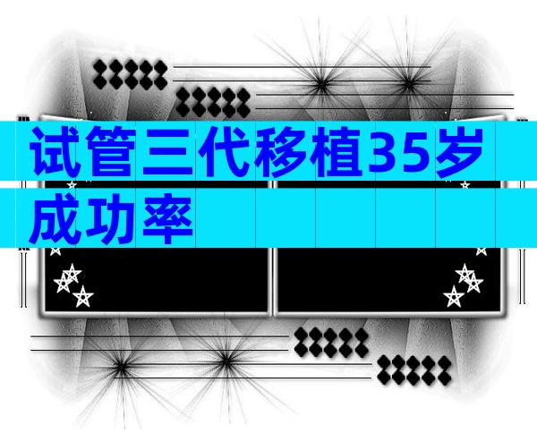 试管三代移植35岁成功率