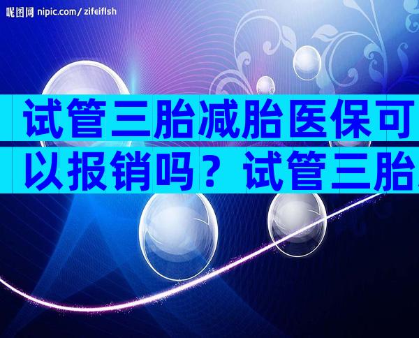 试管三胎减胎医保可以报销吗？试管三胎减胎风险大吗？