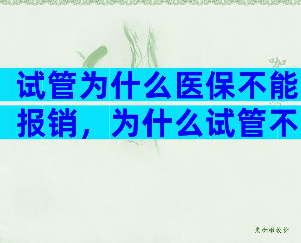 试管为什么医保不能报销，为什么试管不能走医保