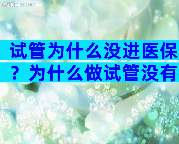 试管为什么没进医保？为什么做试管没有补贴？