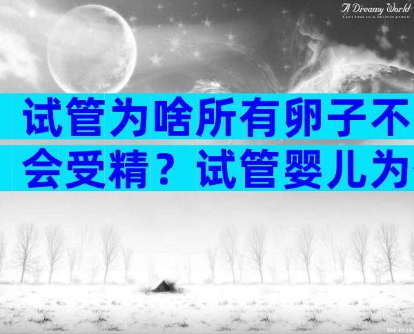 试管为啥所有卵子不会受精？试管婴儿为什么不受精？