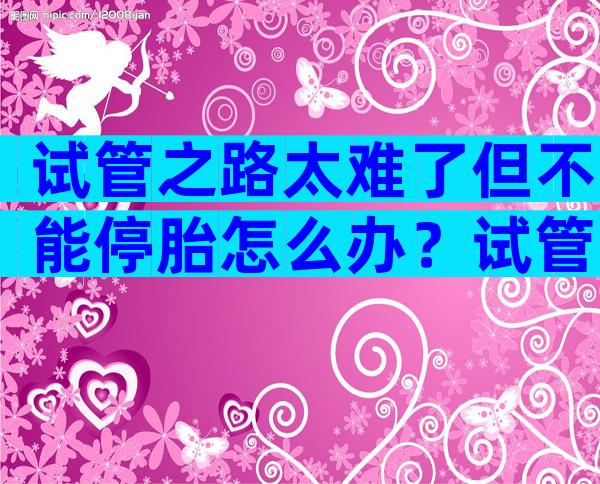 试管之路太难了但不能停胎怎么办？试管婴儿不行还有什么办法？