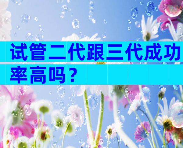 试管二代跟三代成功率高吗？