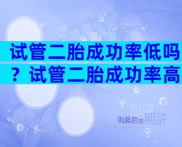 试管二胎成功率低吗？试管二胎成功率高吗？