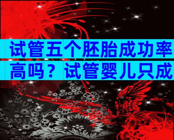 试管五个胚胎成功率高吗？试管婴儿只成功5个胚胎