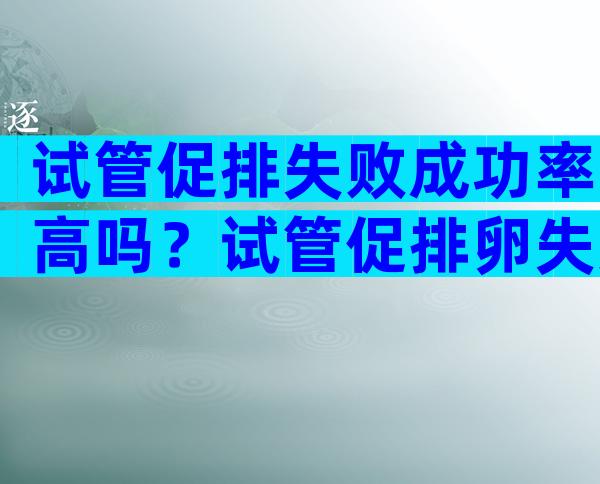 试管促排失败成功率高吗？试管促排卵失败的原因有哪些？