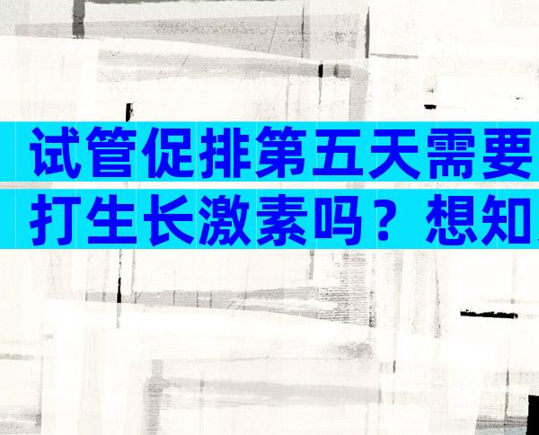 试管促排第五天需要打生长激素吗？想知道的看这里