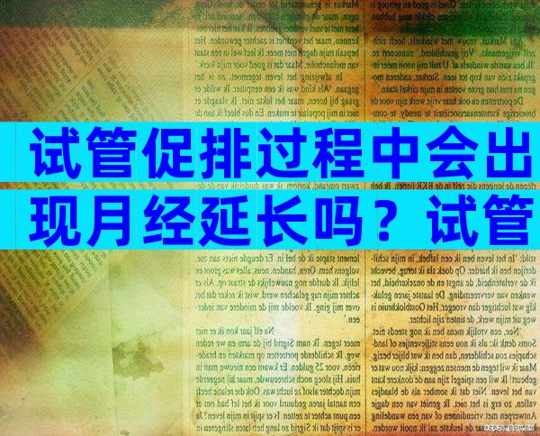 试管促排过程中会出现月经延长吗？试管婴儿促排期间会来月经吗？