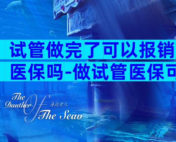 试管做完了可以报销医保吗-做试管医保可以报销吗可用多少钱呢