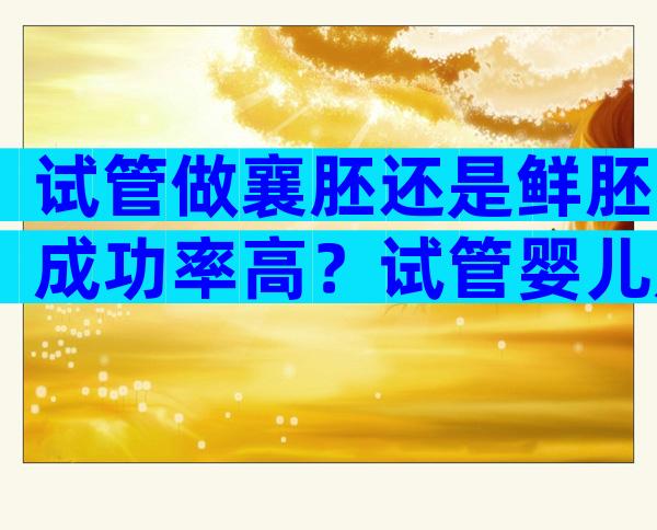 试管做襄胚还是鲜胚成功率高？试管婴儿是鲜胚好还是囊好还是冻胚好？