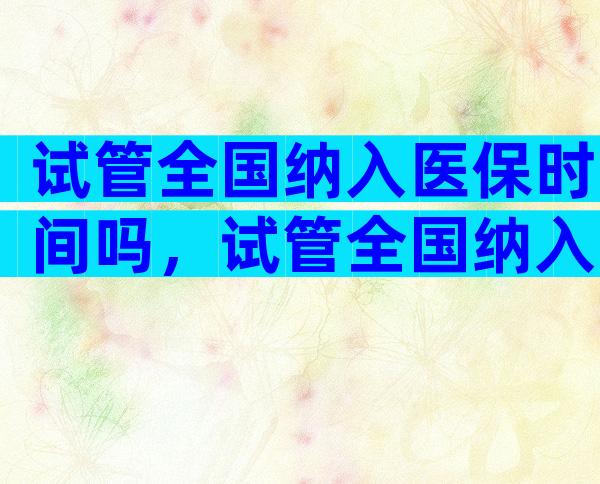 试管全国纳入医保时间吗，试管全国纳入医保时间吗多少钱