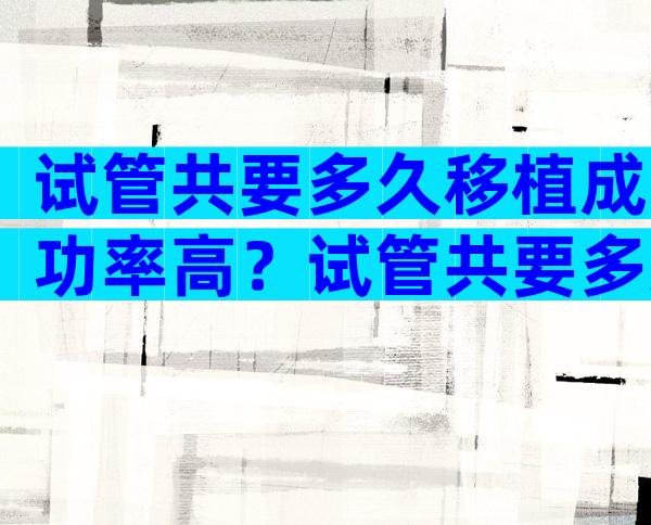 试管共要多久移植成功率高？试管共要多久移植成功率高一点？