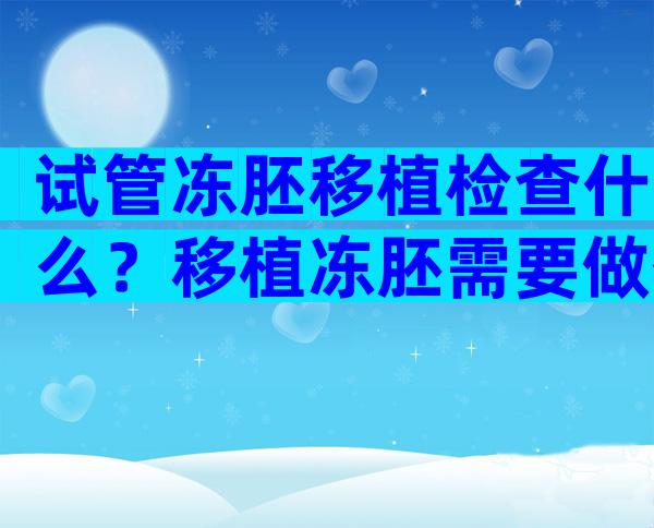 试管冻胚移植检查什么？移植冻胚需要做什么检查？