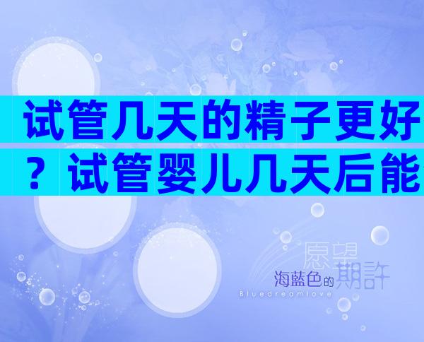 试管几天的精子更好？试管婴儿几天后能测出怀孕？