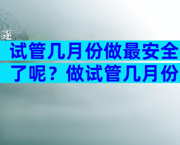 试管几月份做最安全了呢？做试管几月份成功率高？