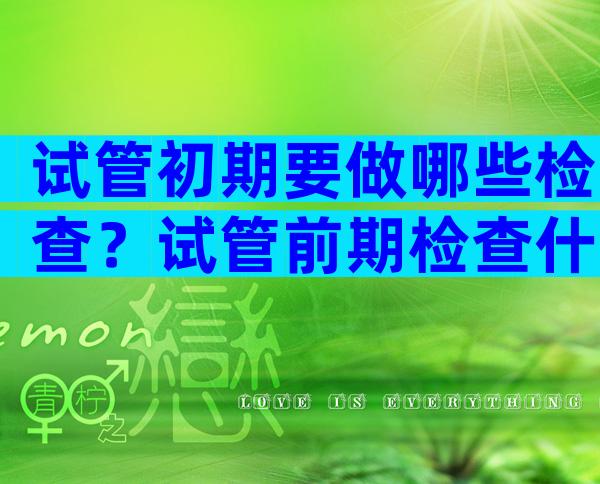 试管初期要做哪些检查？试管前期检查什么？