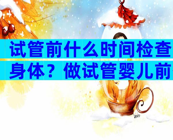 试管前什么时间检查身体？做试管婴儿前什么时候去检查？