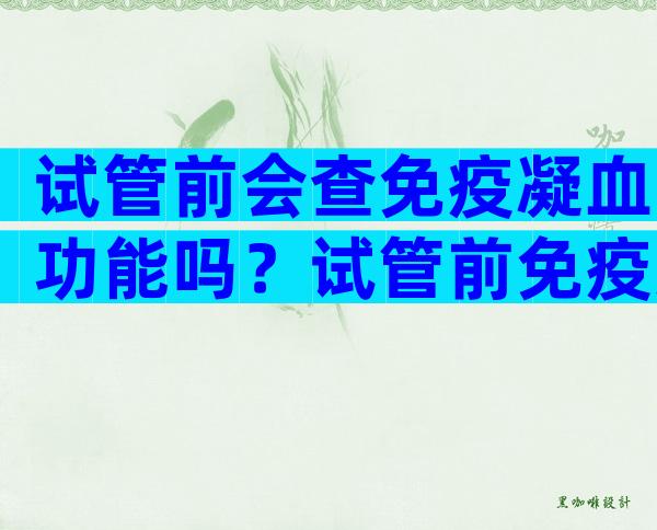 试管前会查免疫凝血功能吗？试管前免疫力检查是什么？