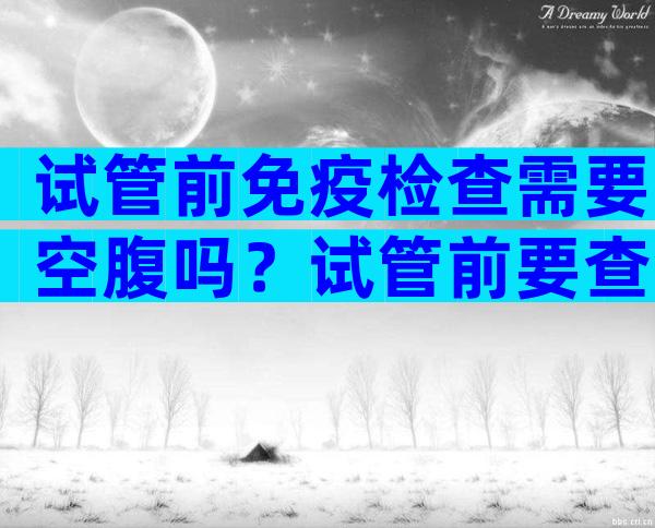 试管前免疫检查需要空腹吗？试管前要查免疫抗体吗？