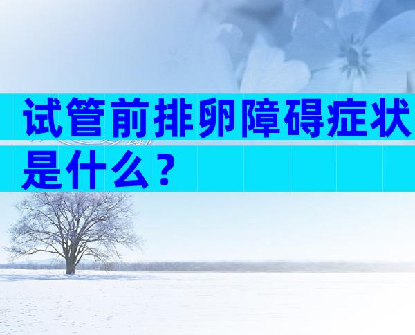 试管前排卵障碍症状是什么？