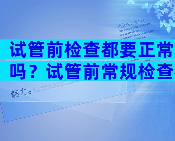 试管前检查都要正常吗？试管前常规检查检查些什么？