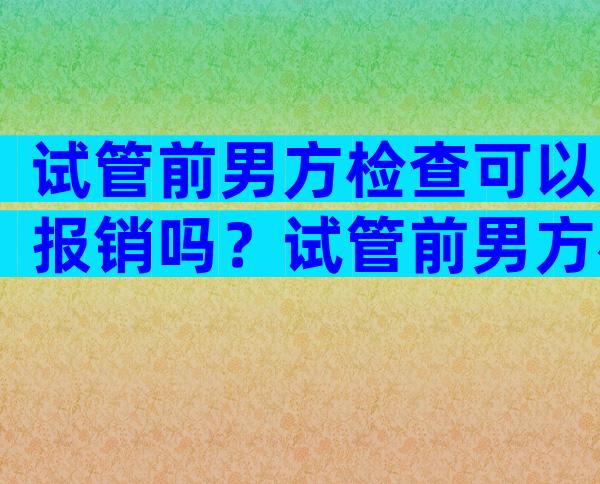 试管前男方检查可以报销吗？试管前男方检查费用