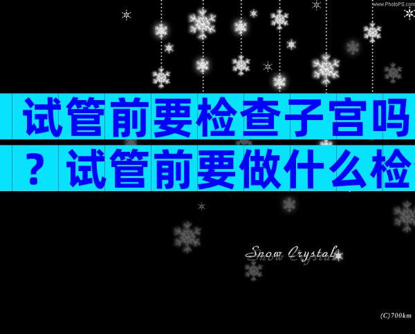 试管前要检查子宫吗？试管前要做什么检查？