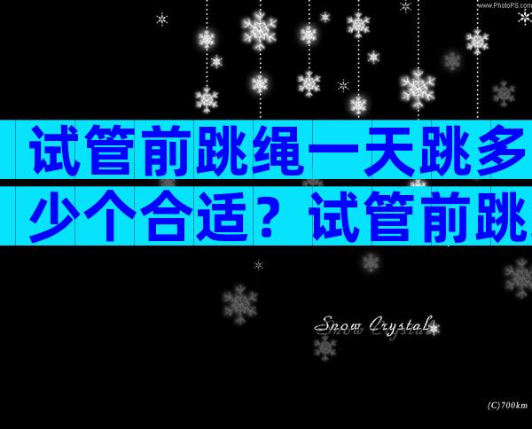 试管前跳绳一天跳多少个合适？试管前跳绳的好处有哪些？