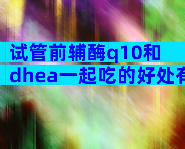 试管前辅酶q10和dhea一起吃的好处有很多吗？