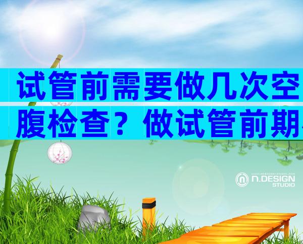 试管前需要做几次空腹检查？做试管前期检查几次？