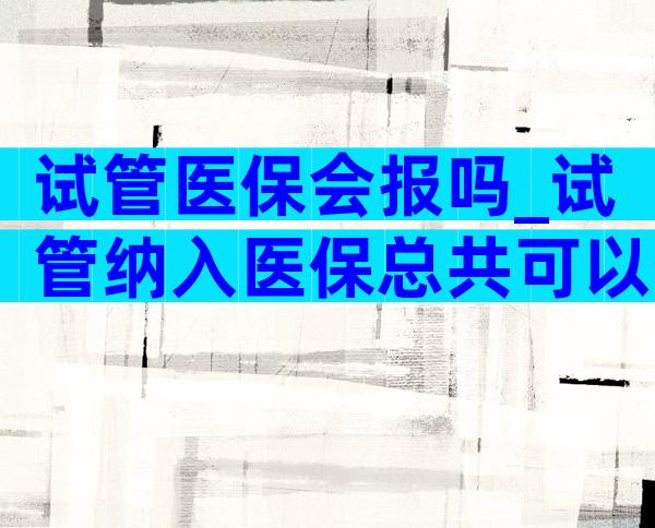 试管医保会报吗_试管纳入医保总共可以省多少钱