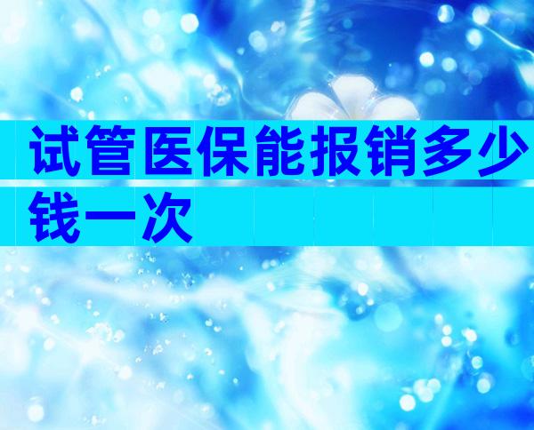 试管医保能报销多少钱一次