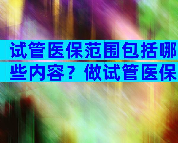 试管医保范围包括哪些内容？做试管医保可以报销吗可用多少钱呢？