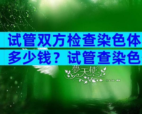 试管双方检查染色体多少钱？试管查染色体有什么用？