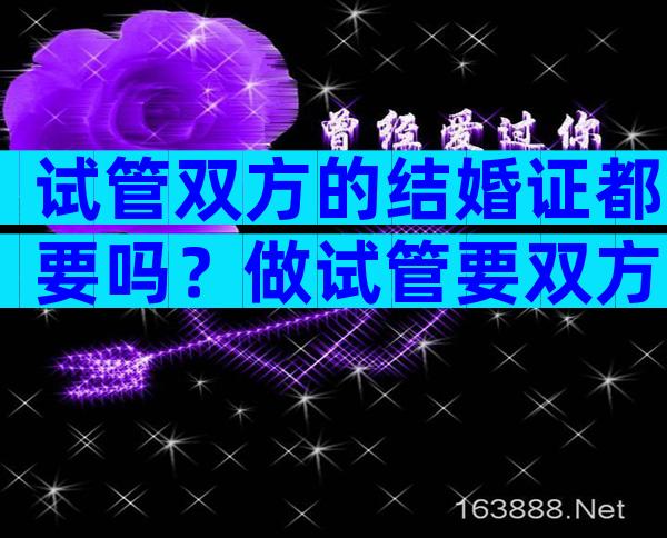 试管双方的结婚证都要吗？做试管要双方的结婚证吗？