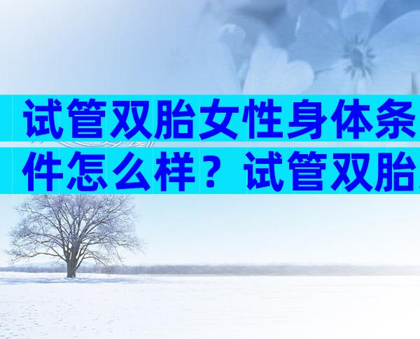 试管双胎女性身体条件怎么样？试管双胎女性身体条件怎么样呢？