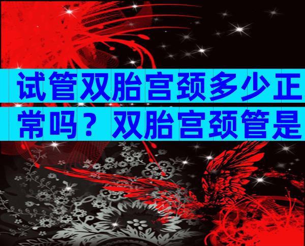 试管双胎宫颈多少正常吗？双胎宫颈管是不是容易缩短？