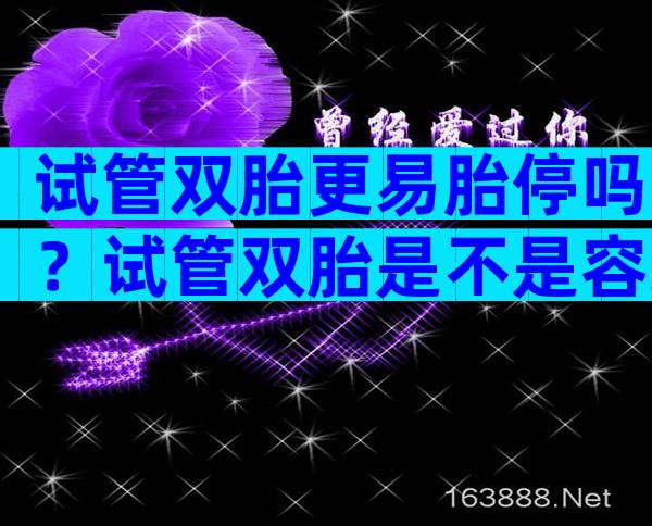 试管双胎更易胎停吗？试管双胎是不是容易流产？