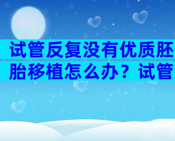 试管反复没有优质胚胎移植怎么办？试管没有优胚的原因