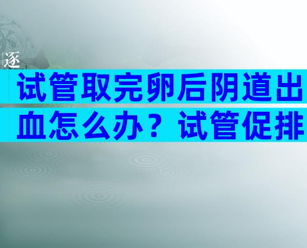 试管取完卵后阴道出血怎么办？试管促排卵出血怎么回事？