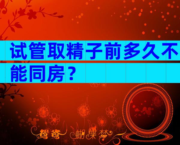 试管取精子前多久不能同房？