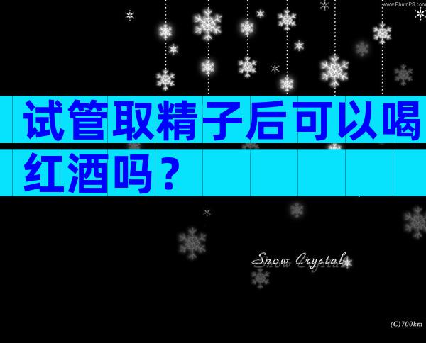 试管取精子后可以喝红酒吗？