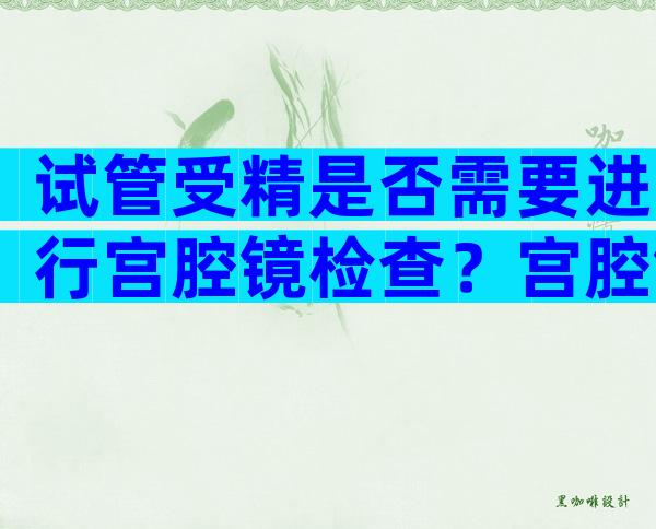 试管受精是否需要进行宫腔镜检查？宫腔镜检查的作用解读！