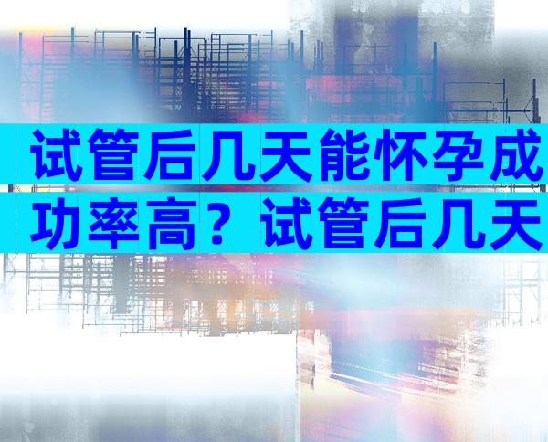 试管后几天能怀孕成功率高？试管后几天可以测出来？